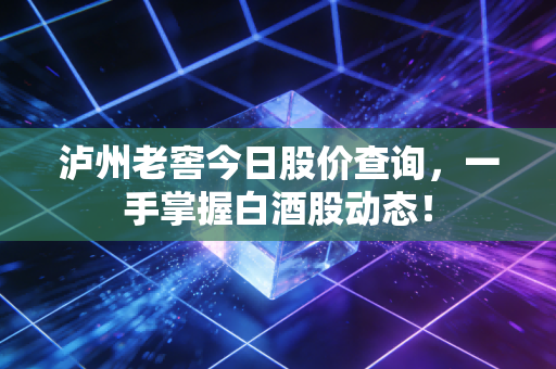 泸州老窖今日股价查询,一手掌握白酒股动态!