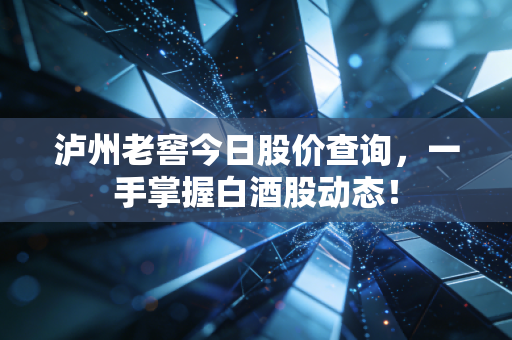 泸州老窖今日股价查询,一手掌握白酒股动态!