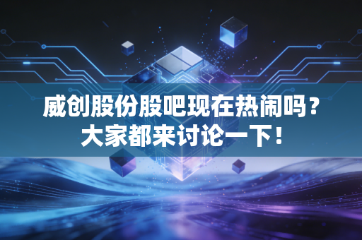 威创股份股吧现在热闹吗？大家都来讨论一下！