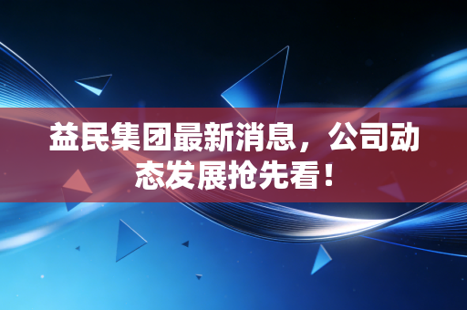 益民集团最新消息，公司动态发展抢先看！