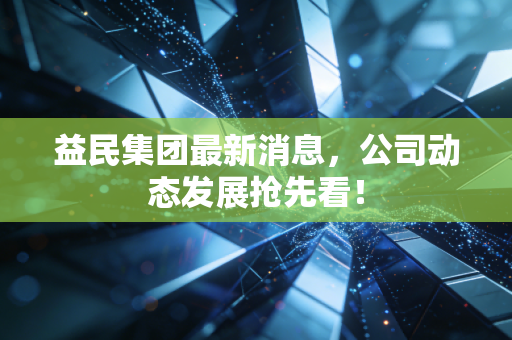 益民集团最新消息，公司动态发展抢先看！