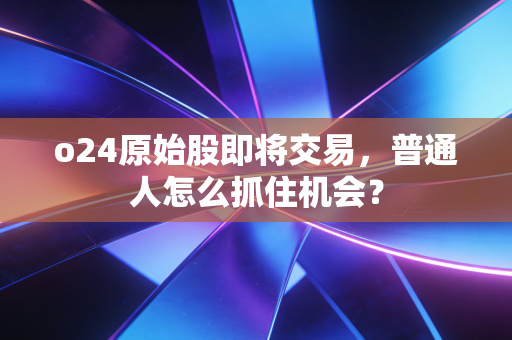 o24原始股即将交易，普通人怎么抓住机会？
