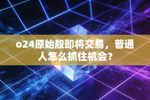 o24原始股即将交易，普通人怎么抓住机会？