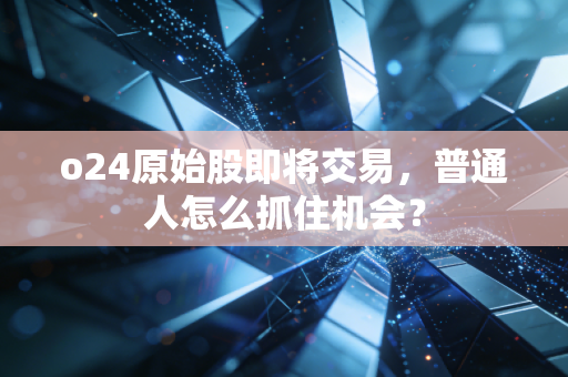 o24原始股即将交易，普通人怎么抓住机会？