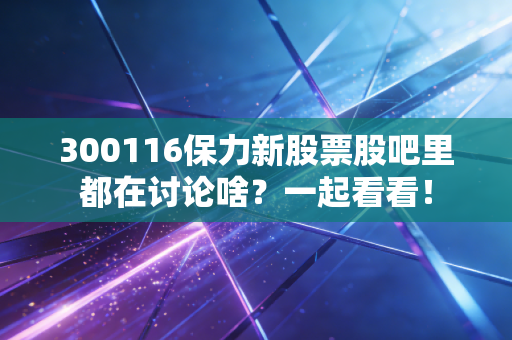 300116保力新股票股吧里都在讨论啥？一起看看！