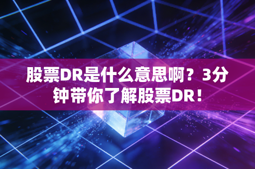 股票DR是什么意思啊？3分钟带你了解股票DR！