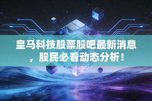 皇马科技股票股吧最新消息,股民必看动态分析!