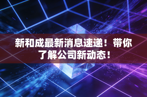 新和成最新消息速递！带你了解公司新动态！