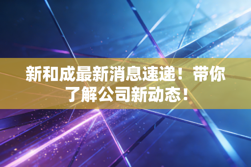 新和成最新消息速递！带你了解公司新动态！