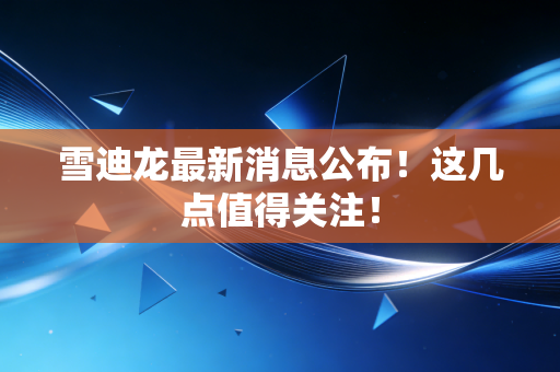 雪迪龙最新消息公布！这几点值得关注！