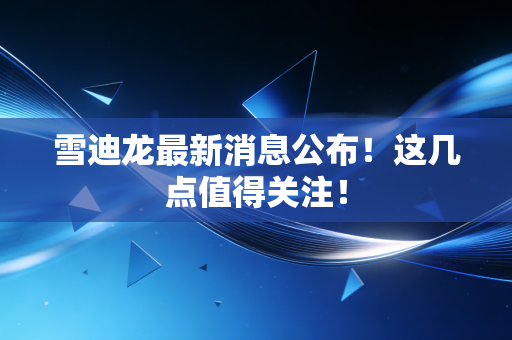 雪迪龙最新消息公布！这几点值得关注！