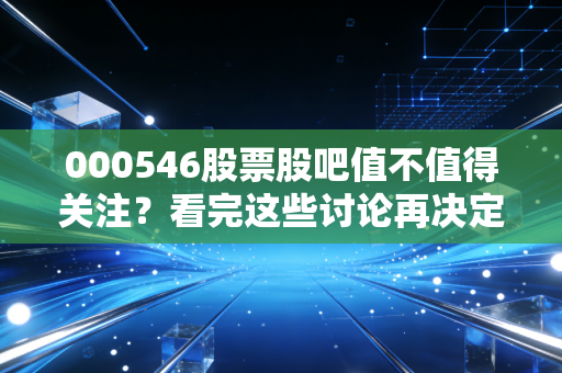 000546股票股吧值不值得关注？看完这些讨论再决定！