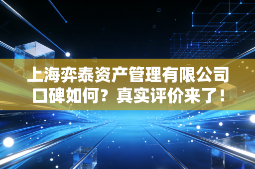 上海弈泰资产管理有限公司口碑如何?真实评价来了!
