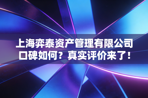 上海弈泰资产管理有限公司口碑如何?真实评价来了!