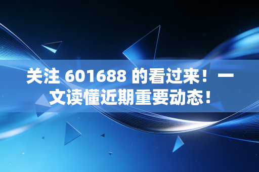 关注 601688 的看过来!一文读懂近期重要动态!