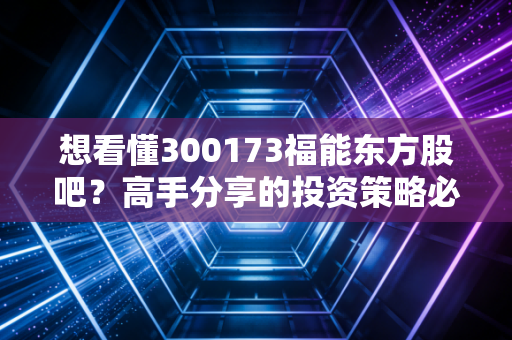 想看懂300173福能东方股吧？高手分享的投资策略必看！