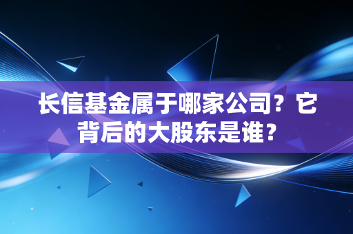 长信基金属于哪家公司？它背后的大股东是谁？