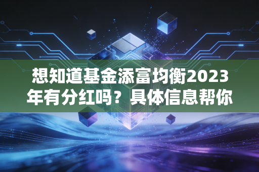 想知道基金添富均衡2023年有分红吗?具体信息帮你整理好了!