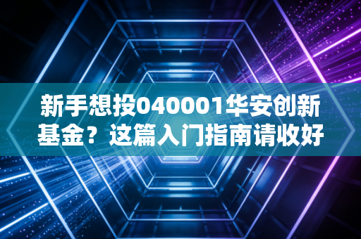 新手想投040001华安创新基金？这篇入门指南请收好！