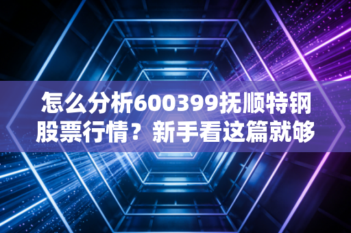 怎么分析600399抚顺特钢股票行情?新手看这篇就够了!