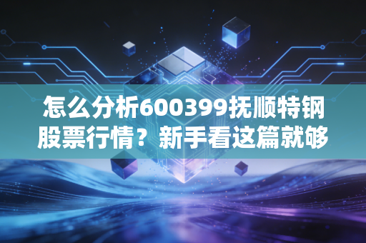 怎么分析600399抚顺特钢股票行情?新手看这篇就够了!