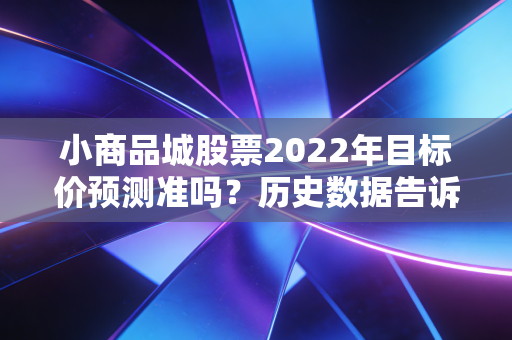 小商品城股票2022年目标价预测准吗?历史数据告诉你!
