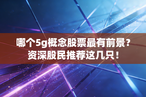 哪个5g概念股票最有前景？资深股民推荐这几只！