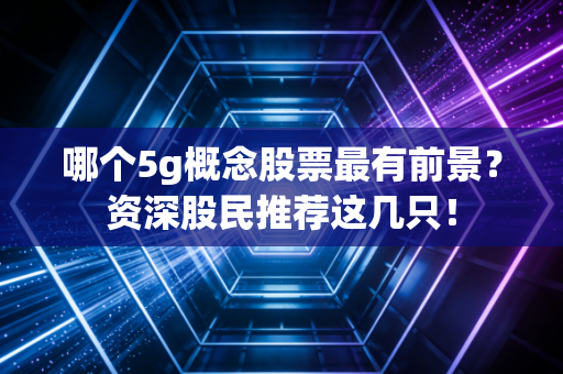 哪个5g概念股票最有前景?资深股民推荐这几只!