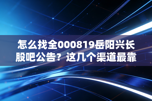 怎么找全000819岳阳兴长股吧公告？这几个渠道最靠谱！