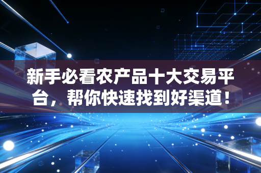 新手必看农产品十大交易平台,帮你快速找到好渠道!
