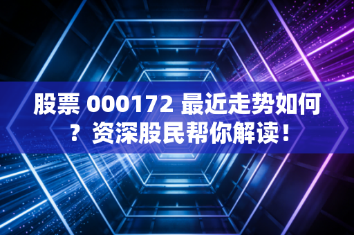股票 000172 最近走势如何?资深股民帮你解读!