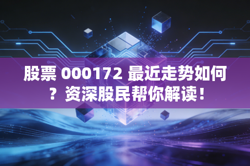 股票 000172 最近走势如何?资深股民帮你解读!