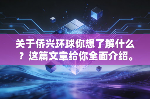 关于侨兴环球你想了解什么?这篇文章给你全面介绍。