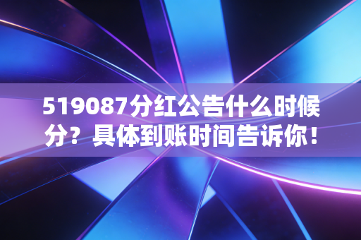 519087分红公告什么时候分？具体到账时间告诉你！