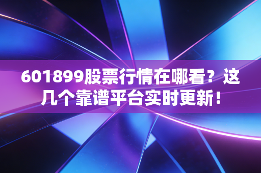 601899股票行情在哪看？这几个靠谱平台实时更新！