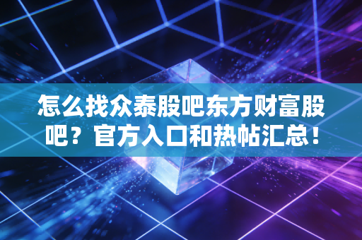 怎么找众泰股吧东方财富股吧？官方入口和热帖汇总！