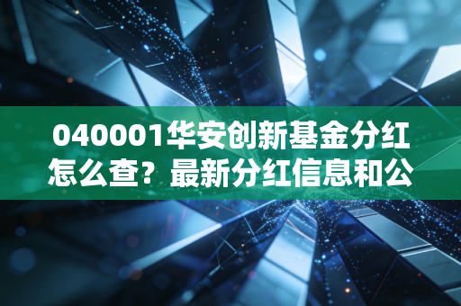 040001华安创新基金分红怎么查?最新分红信息和公告汇总!