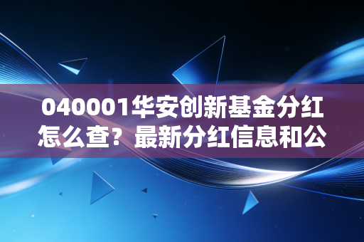 040001华安创新基金分红怎么查？最新分红信息和公告汇总！