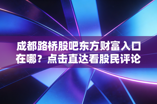 成都路桥股吧东方财富入口在哪？点击直达看股民评论！