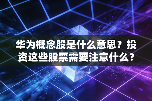 华为概念股是什么意思？投资这些股票需要注意什么？