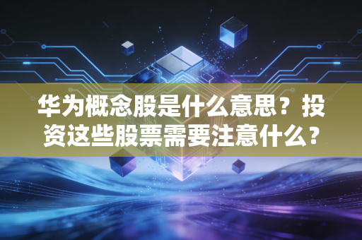 华为概念股是什么意思？投资这些股票需要注意什么？