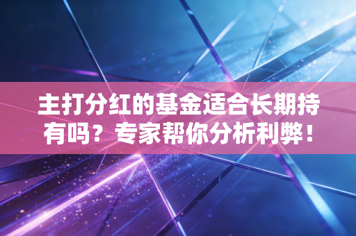 主打分红的基金适合长期持有吗？专家帮你分析利弊！