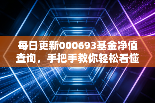 每日更新000693基金净值查询，手把手教你轻松看懂数据！