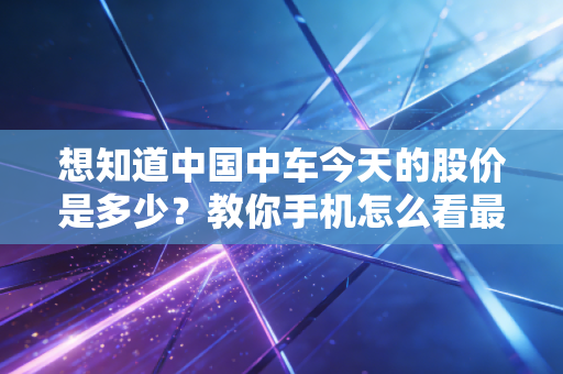 想知道中国中车今天的股价是多少？教你手机怎么看最新数据
