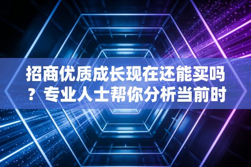 招商优质成长现在还能买吗？专业人士帮你分析当前时机。