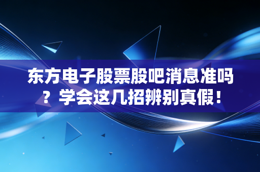 东方电子股票股吧消息准吗？学会这几招辨别真假！