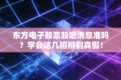 东方电子股票股吧消息准吗？学会这几招辨别真假！