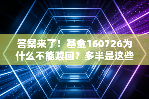 答案来了！基金160726为什么不能赎回？多半是这些因素。