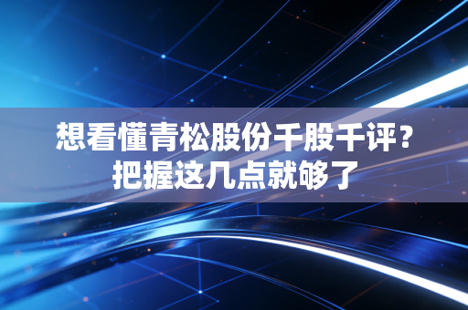 想看懂青松股份千股千评？把握这几点就够了