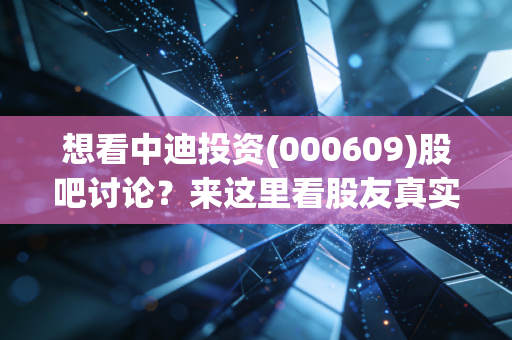 想看中迪投资(000609)股吧讨论？来这里看股友真实看法！